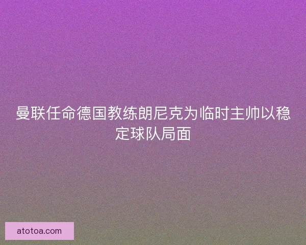 曼联任命德国教练朗尼克为临时主帅以稳定球队局面
