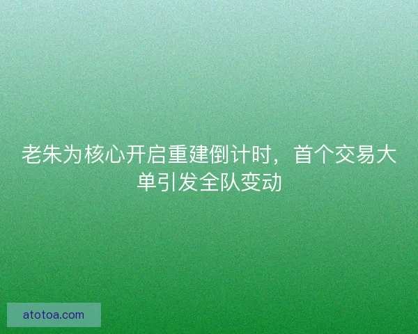 老朱为核心开启重建倒计时，首个交易大单引发全队变动
