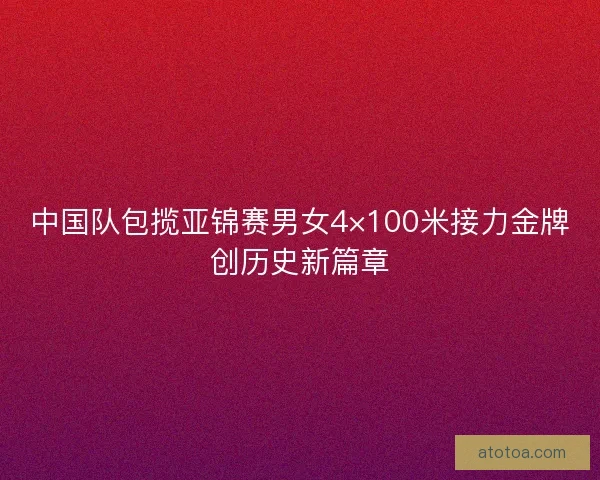中国队包揽亚锦赛男女4×100米接力金牌创历史新篇章 中国队包揽亚锦赛男女4×100米接力金牌创历史新篇章