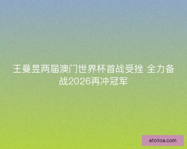 王曼昱两届澳门世界杯首战受挫 全力备战2026再冲冠军 王曼昱两届澳门世界杯首战受挫 全力备战2026再冲冠军