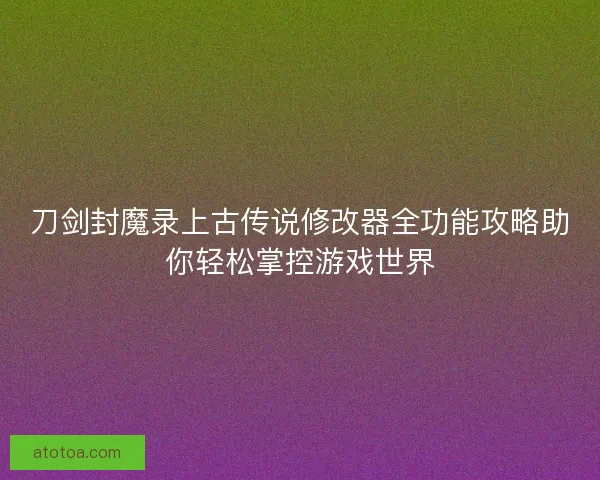 刀剑封魔录上古传说修改器全功能攻略助你轻松掌控游戏世界 刀剑封魔录上古传说修改器全功能攻略助你轻松掌控游戏世界