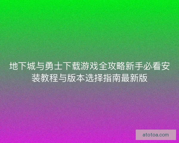 地下城与勇士下载游戏全攻略新手必看安装教程与版本选择指南最新版