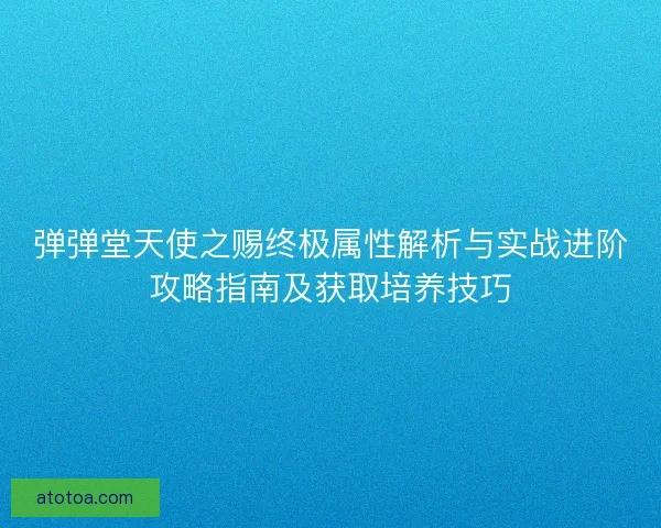 弹弹堂天使之赐终极属性解析与实战进阶攻略指南及获取培养技巧