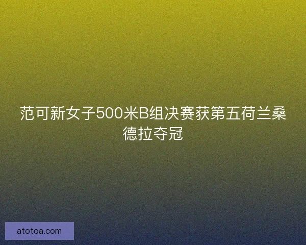 范可新女子500米B组决赛获第五荷兰桑德拉夺冠