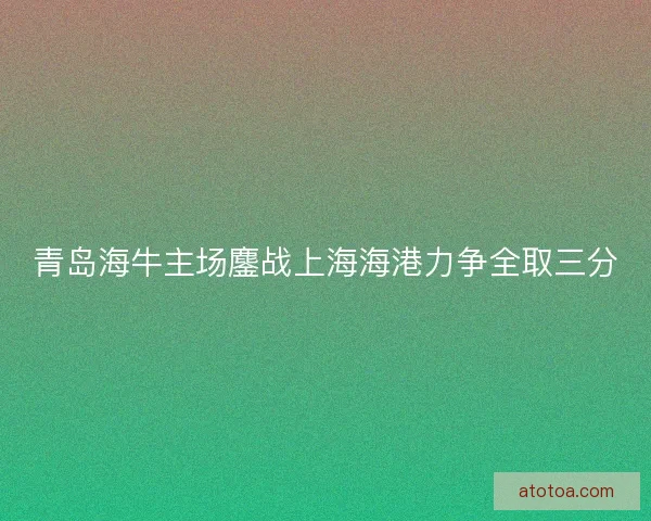 青岛海牛主场鏖战上海海港力争全取三分