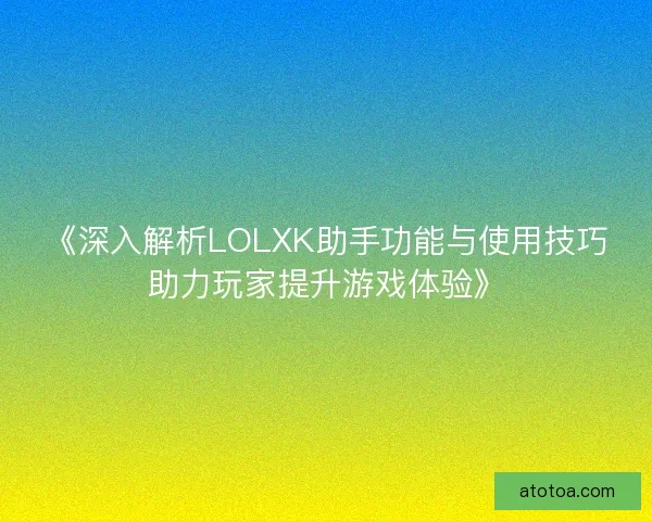 《深入解析LOLXK助手功能与使用技巧助力玩家提升游戏体验》