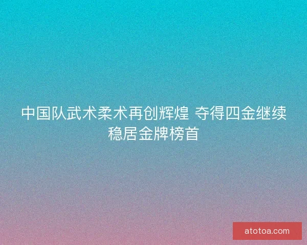中国队武术柔术再创辉煌 夺得四金继续稳居金牌榜首