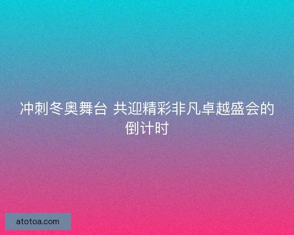 冲刺冬奥舞台 共迎精彩非凡卓越盛会的倒计时