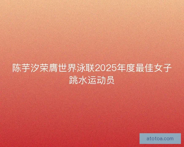 陈芋汐荣膺世界泳联2025年度最佳女子跳水运动员