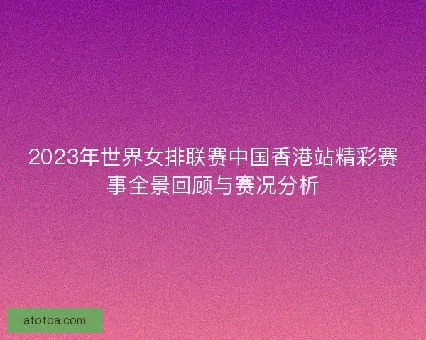2023年世界女排联赛中国香港站精彩赛事全景回顾与赛况分析