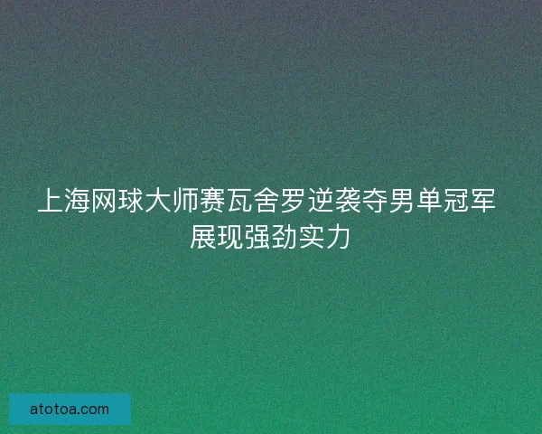 上海网球大师赛瓦舍罗逆袭夺男单冠军 展现强劲实力 上海网球大师赛瓦舍罗逆袭夺男单冠军 展现强劲实力