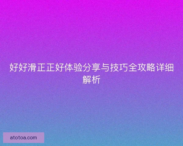 好好滑正正好体验分享与技巧全攻略详细解析 好好滑正正好体验分享与技巧全攻略详细解析